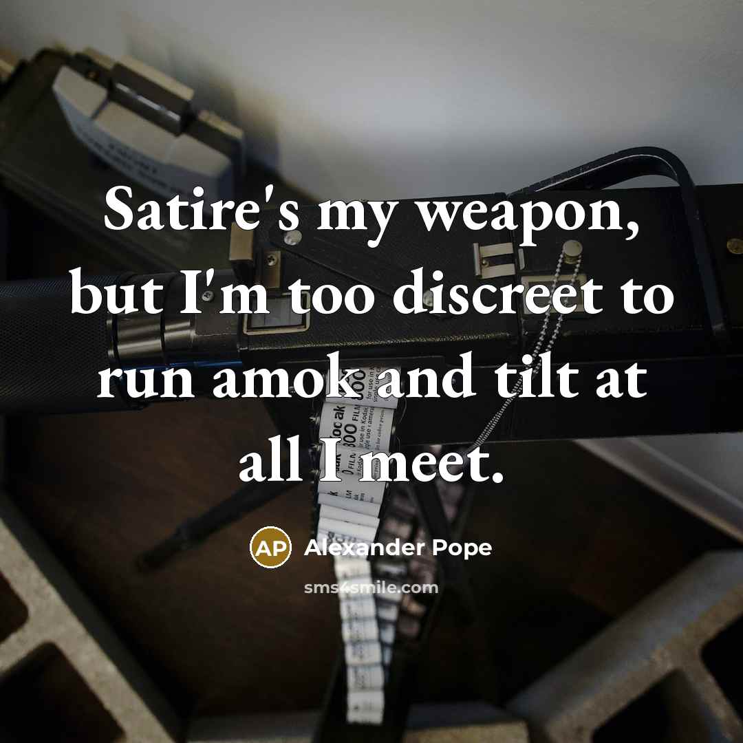 “Satire's my weapon, but I'm too discreet to run amok and tilt at all I meet.” quote by Alexander Pope