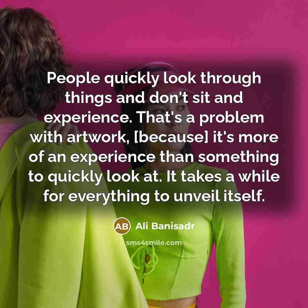 “People quickly look through things and don't sit and experience.…” quote by Ali Banisadr