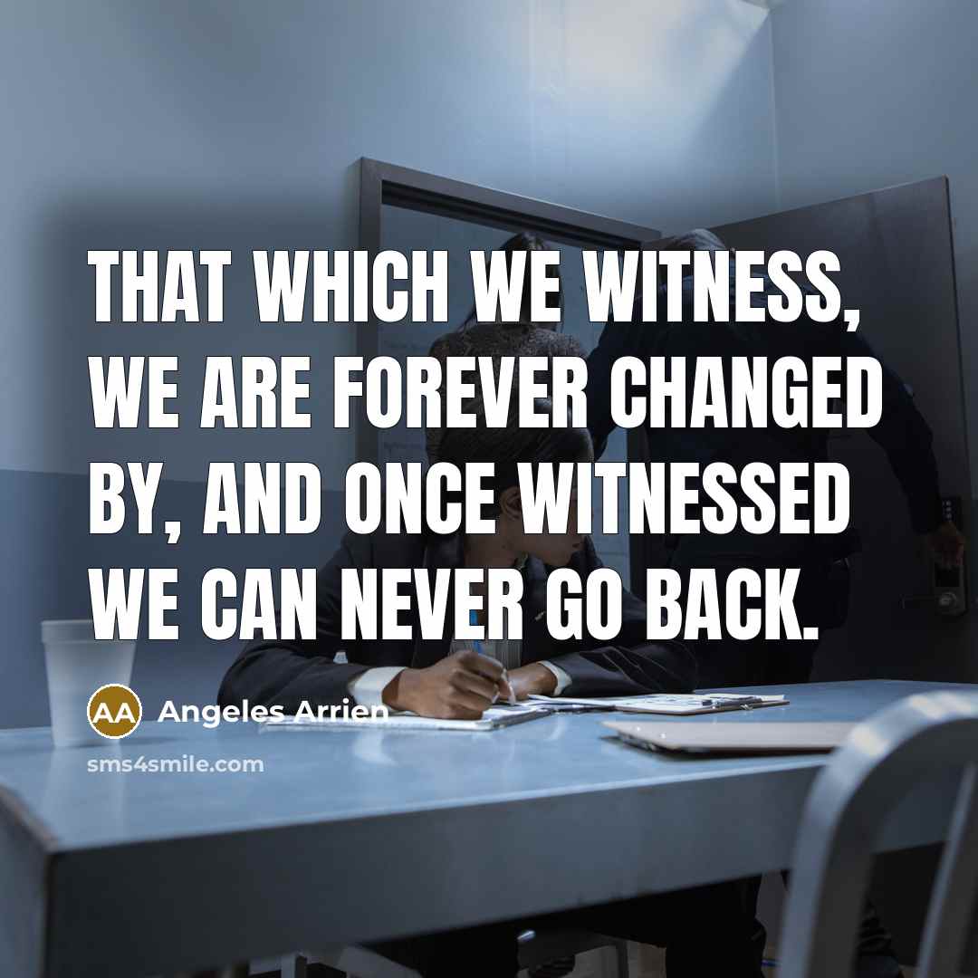 “That which we witness, we are forever changed by, and…” quote by Angeles Arrien