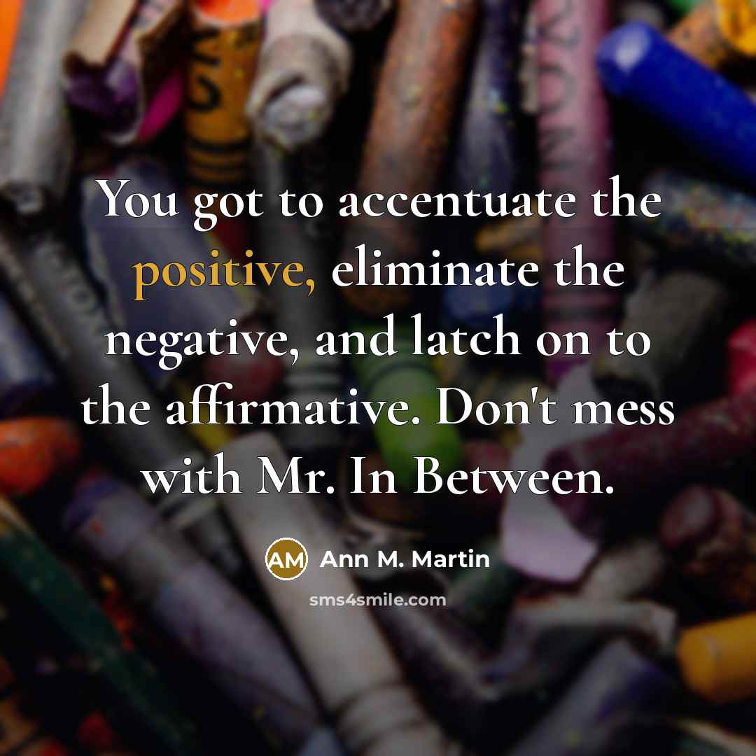 “You got to accentuate the positive, eliminate the negative, and…” quote by Ann M. Martin
