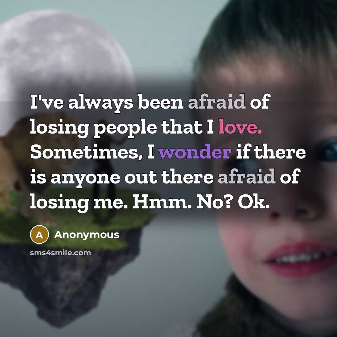 “I've always been afraid of losing people that I love. Sometimes, I wonder if there is anyone out there afraid of losing me. Hmm. No? Ok.” quote by Anonymous
