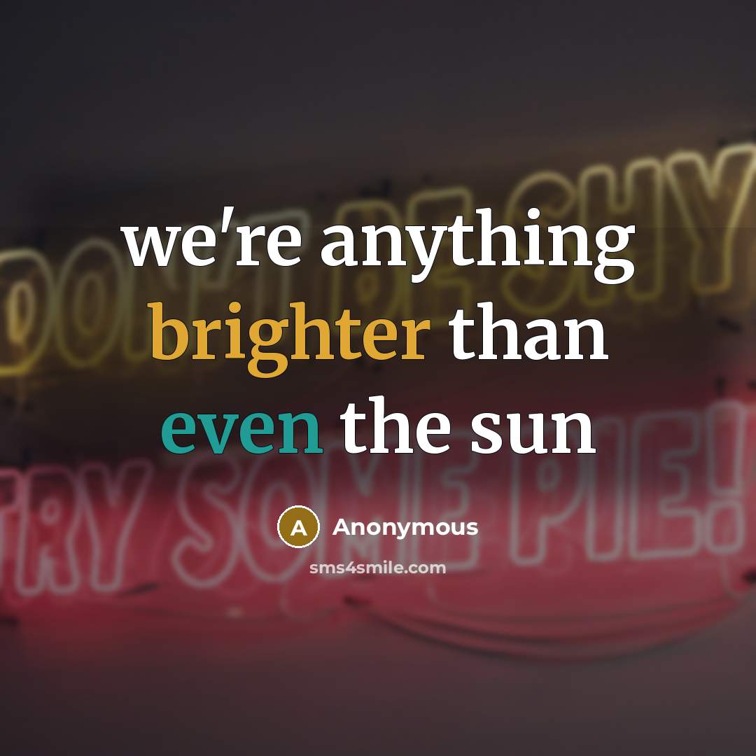 “we're anything brighter than even the sun” quote by Anonymous