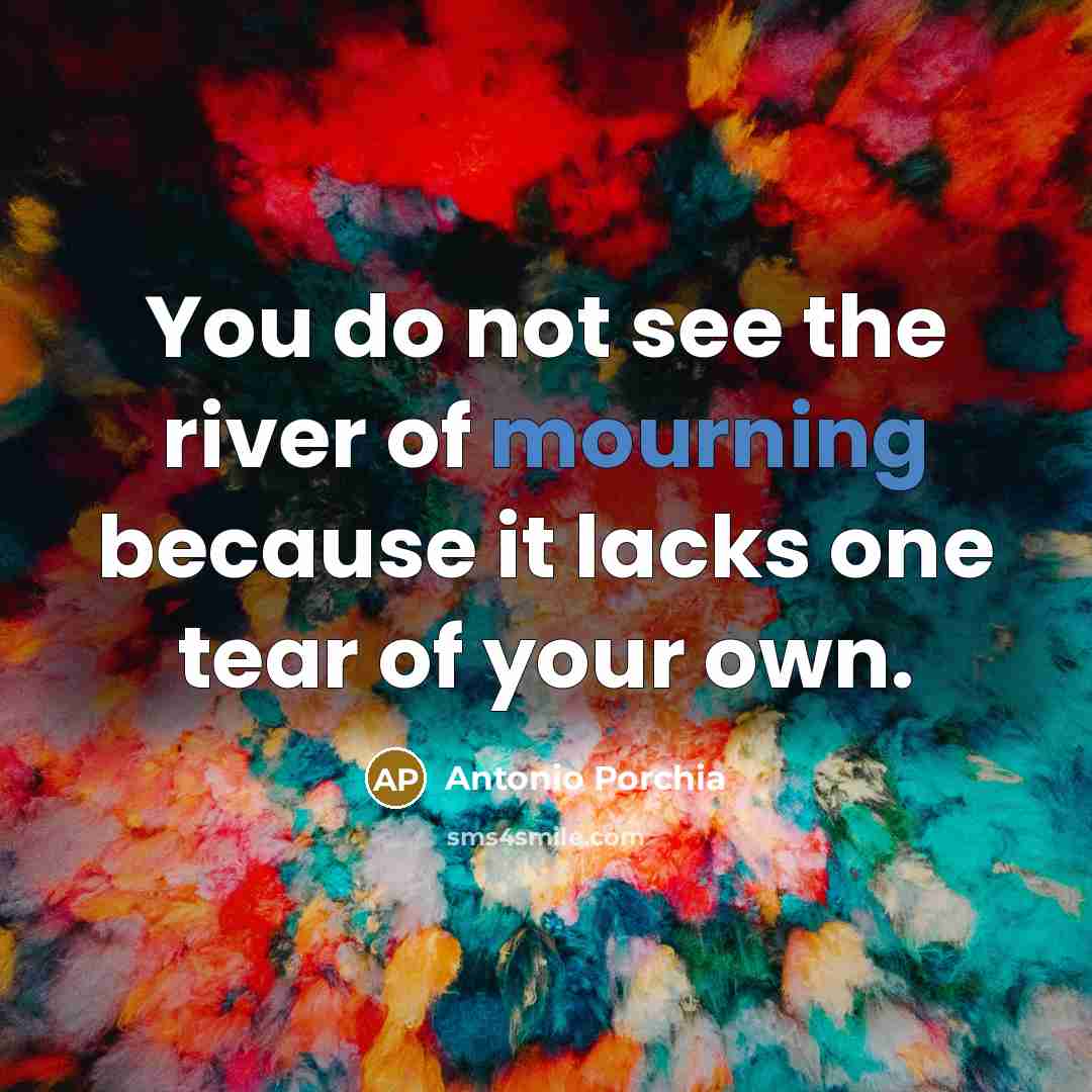 “You do not see the river of mourning because it…” quote by Antonio Porchia