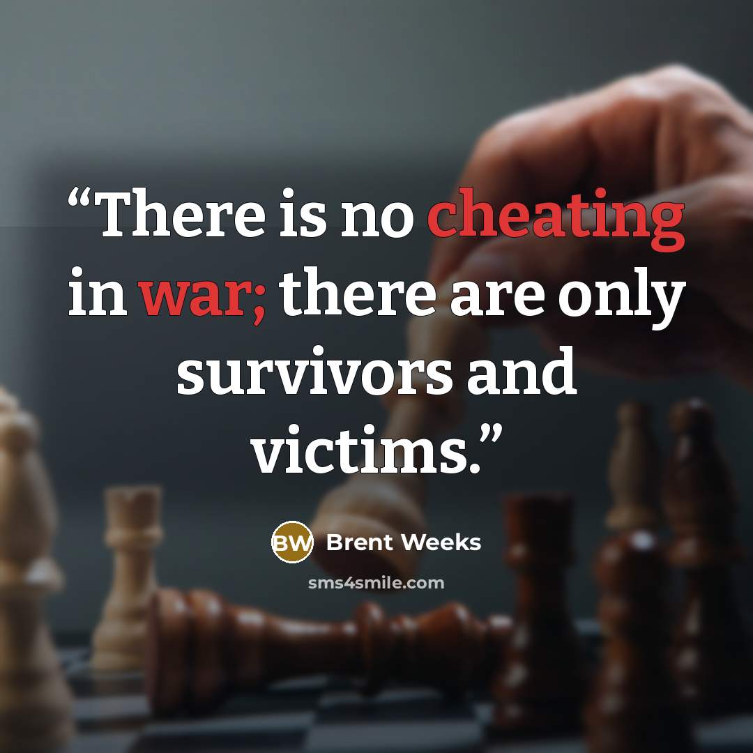 “There is no cheating in war; there are only survivors and victims.” quote by Brent Weeks