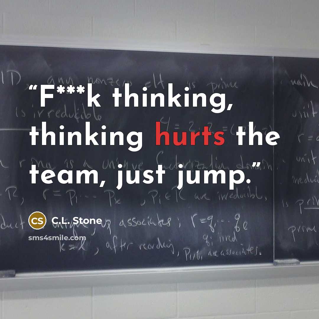 “F***k thinking, thinking hurts the team, just jump.” quote by C.L. Stone