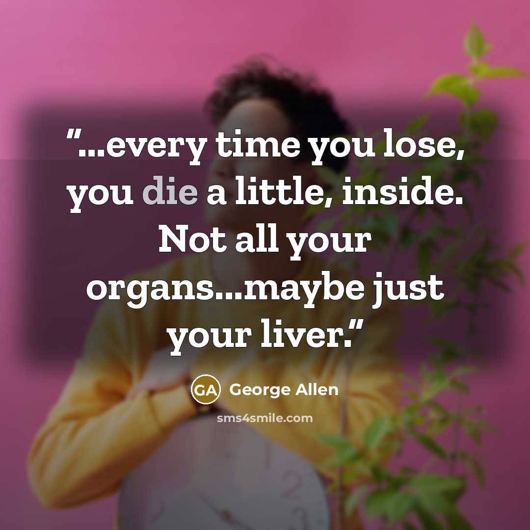 “...every time you lose, you die a little, inside. Not all your organs...maybe just your liver.” quote by george allen