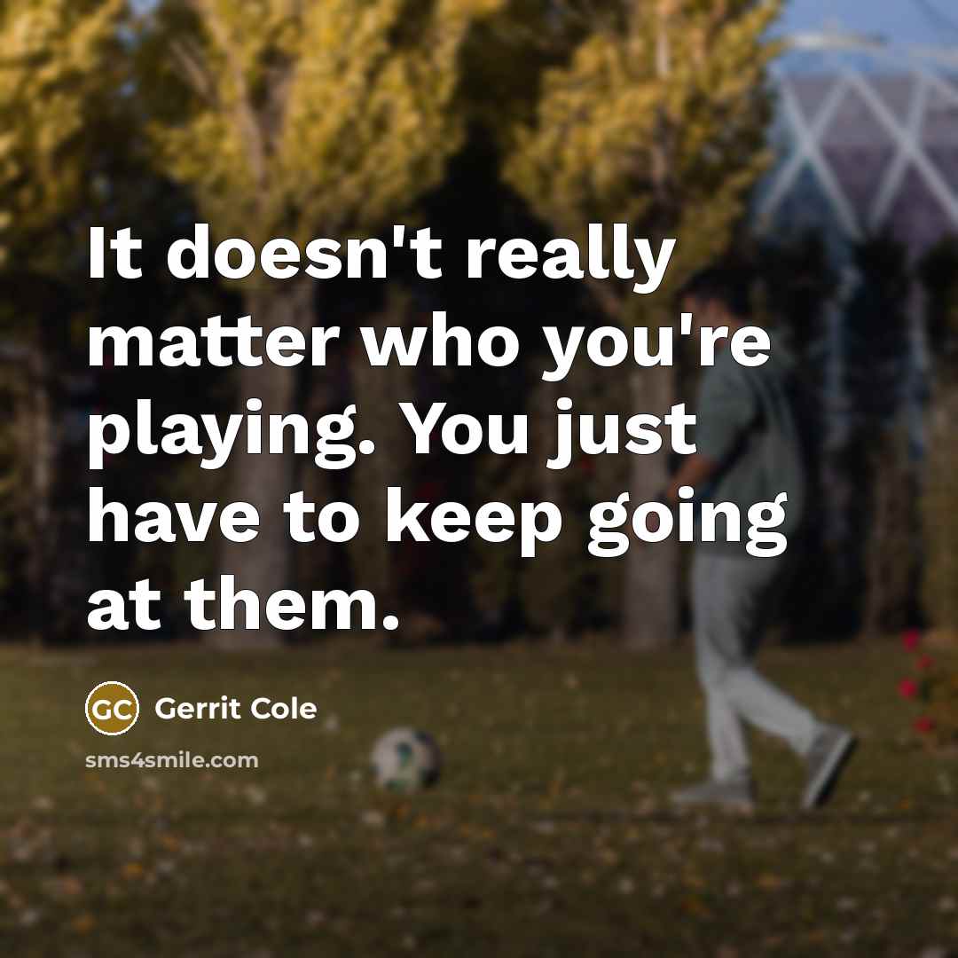 “It doesn't really matter who you're playing. You just have to keep going at them.” quote by Gerrit Cole