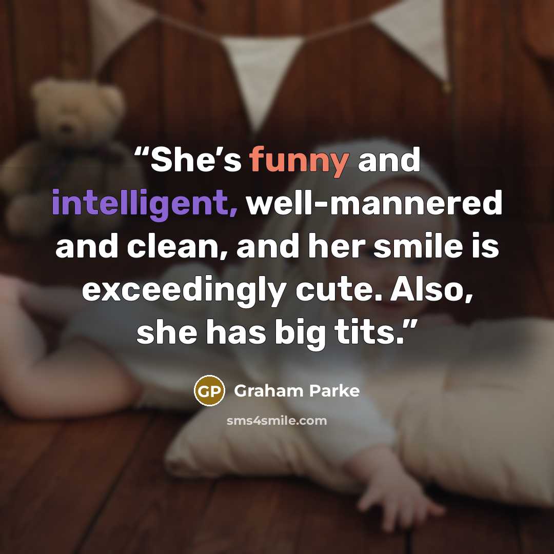 “She’s funny and intelligent, well-mannered and clean, and her smile is exceedingly cute. Also, she has big tits.” quote by Graham Parke