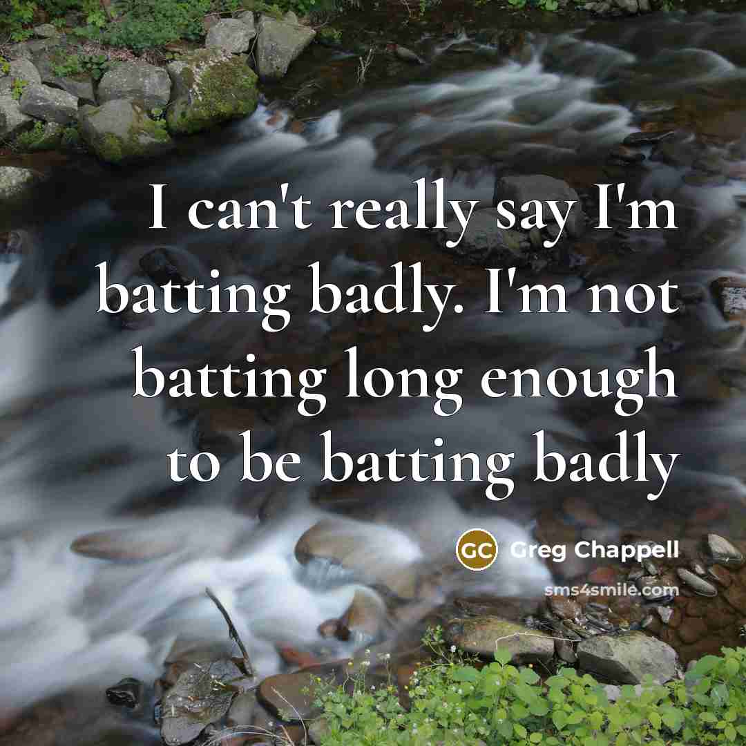 “I can't really say I'm batting badly. I'm not batting…” quote by Greg Chappell