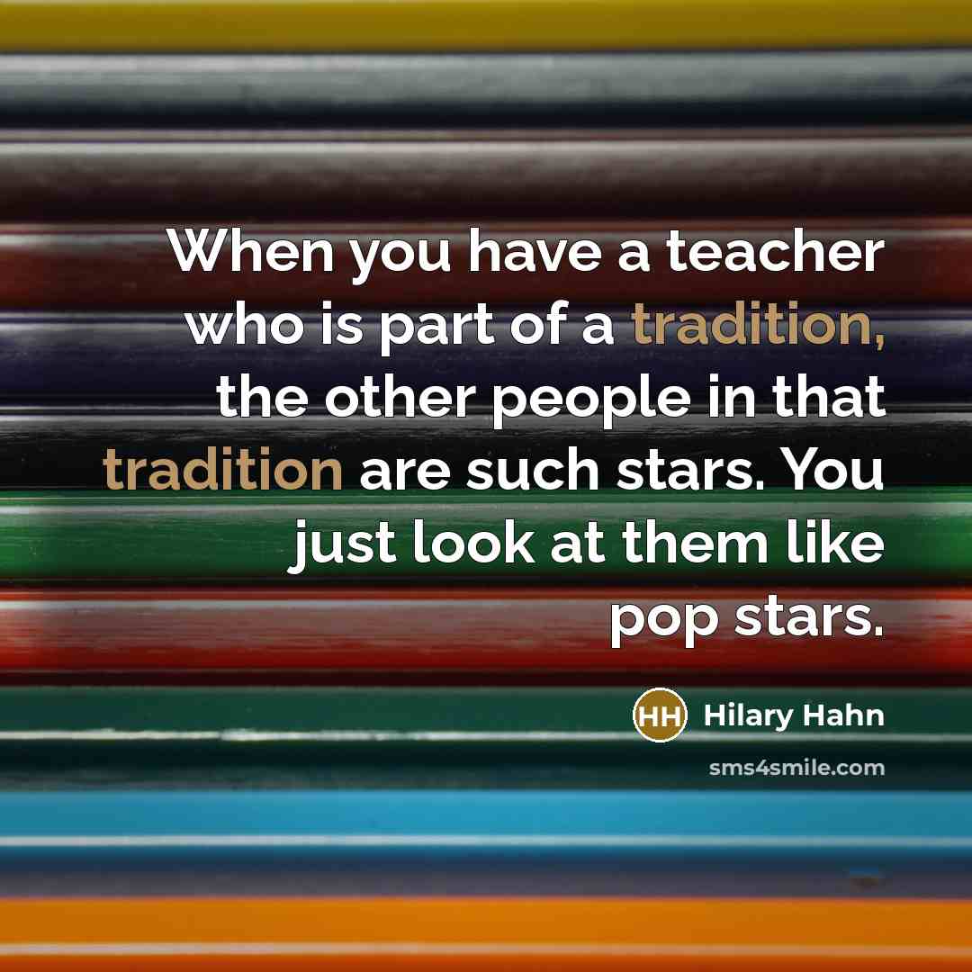 “When you have a teacher who is part of a tradition, the other people in that tradition are such stars. You just look at them like pop stars.” quote by Hilary Hahn