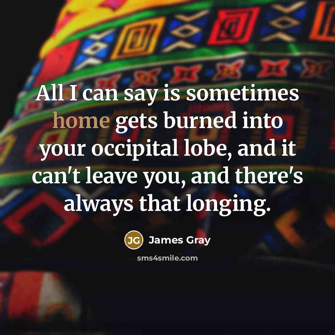 “All I can say is sometimes home gets burned into…” quote by James Gray