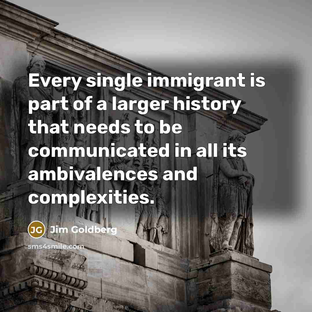 “Every single immigrant is part of a larger history that…” quote by Jim Goldberg