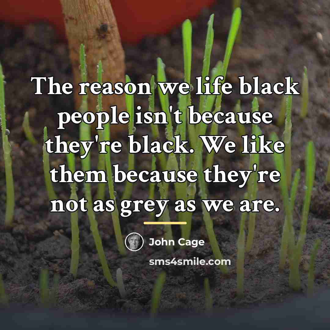 “The reason we life black people isn't because they're black.…” quote by John Cage