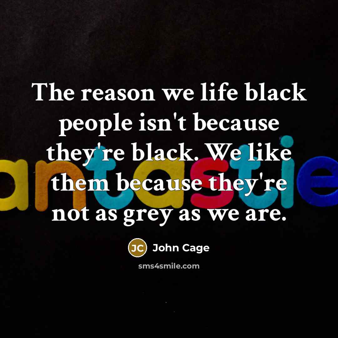 “The reason we life black people isn't because they're black. We like them because they're not as grey as we are.” quote by John Cage