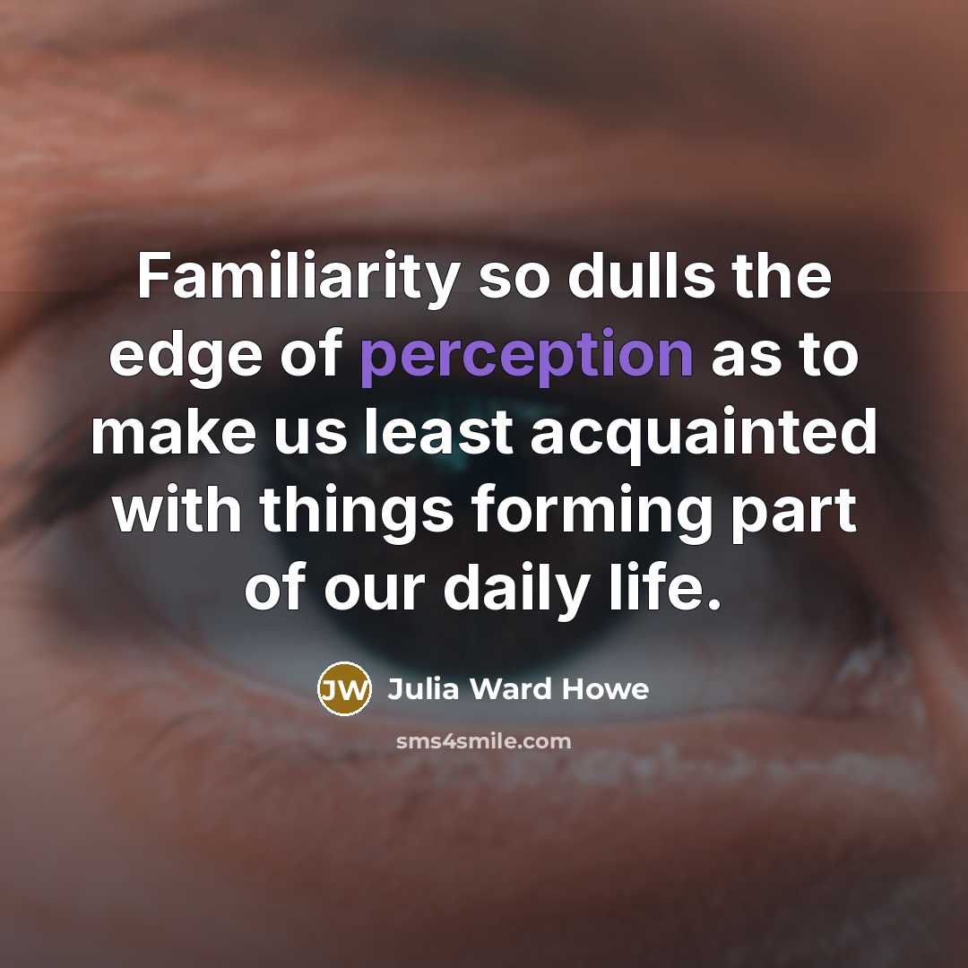 “Familiarity so dulls the edge of perception as to make…” quote by Julia Ward Howe