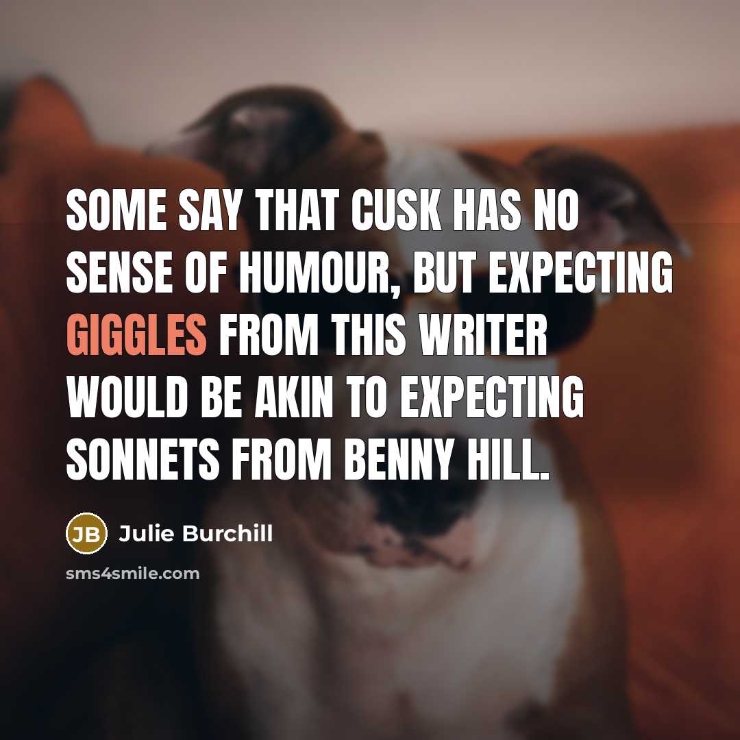 “Some say that Cusk has no sense of humour, but expecting giggles from this writer would be akin to expecting sonnets from Benny Hill.” quote by Julie Burchill