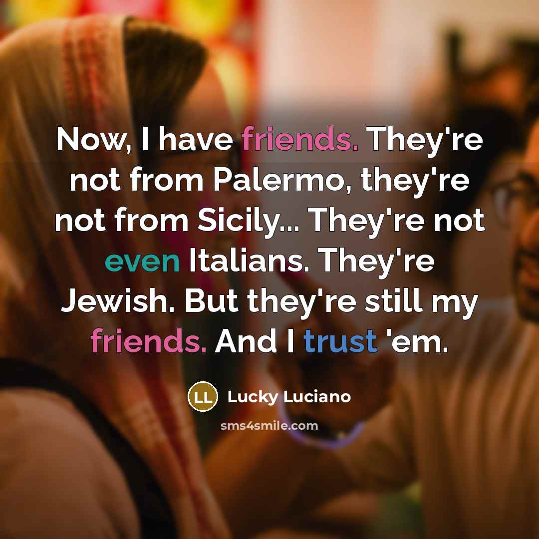 “Now, I have friends. They're not from Palermo, they're not from Sicily... They're not even Italians. They're Jewish. But they're still my friends. And I trust 'em.” quote by Lucky Luciano