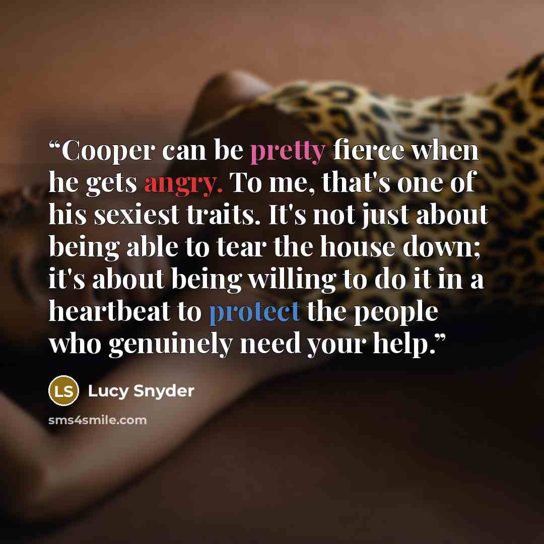 “Cooper can be pretty fierce when he gets angry. To me, that's one of his sexiest traits. It's not just about being able to tear the house down; it's about being willing to do it in a heartbeat to protect the people who genuinely need your help.” quote by Lucy Snyder