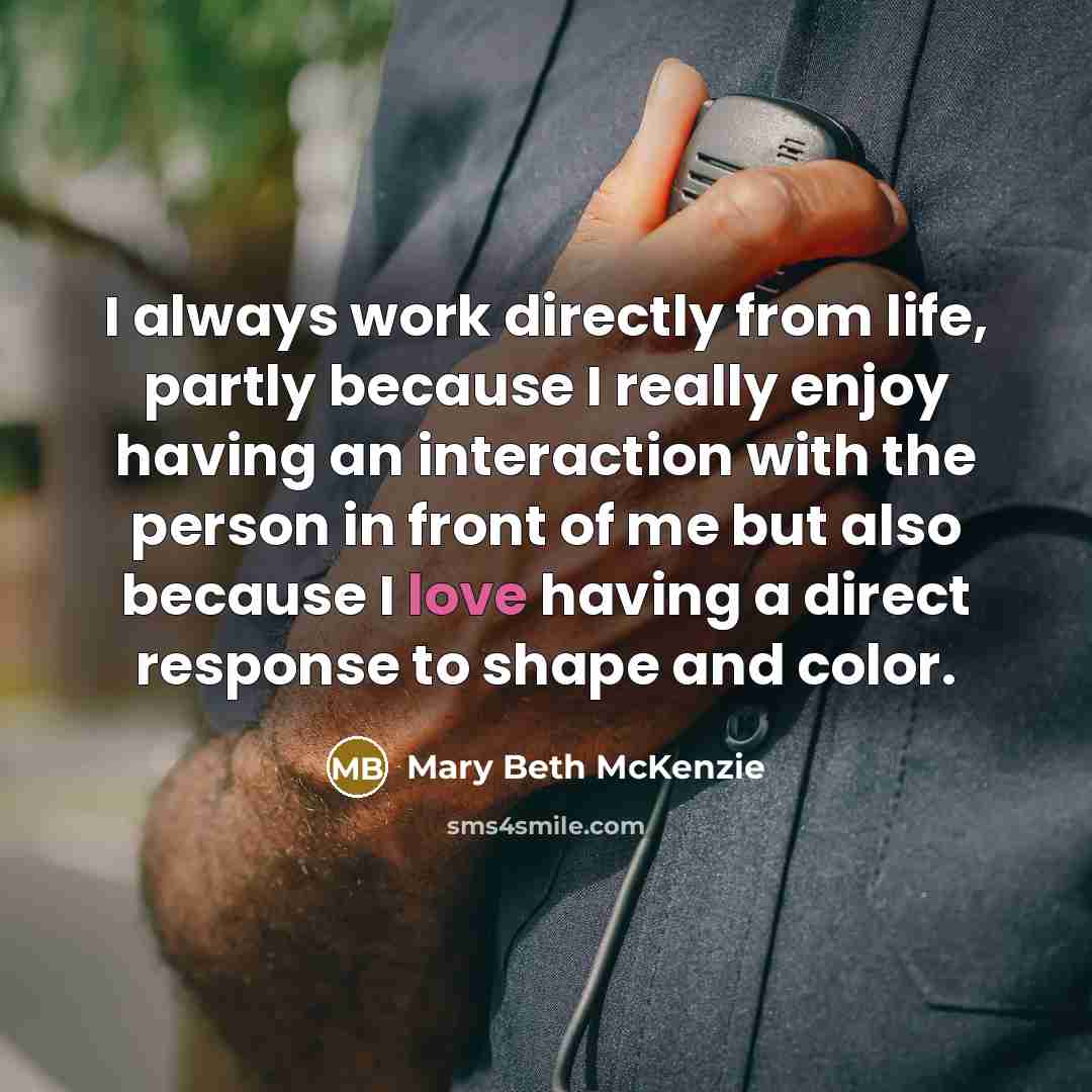 “I always work directly from life, partly because I really…” quote by Mary Beth McKenzie