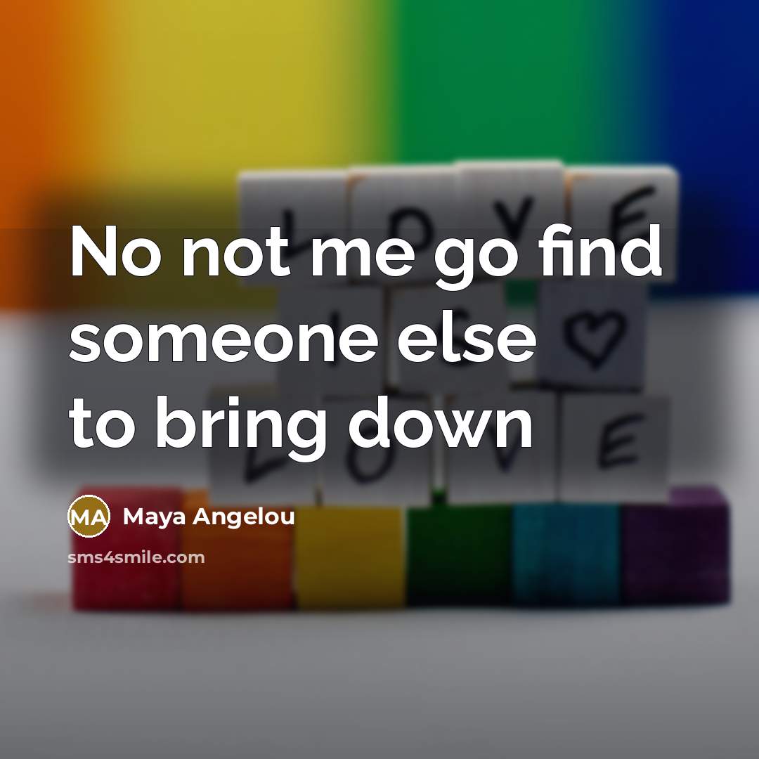 “No not me go find someone else to bring down…” quote by Maya Angelou