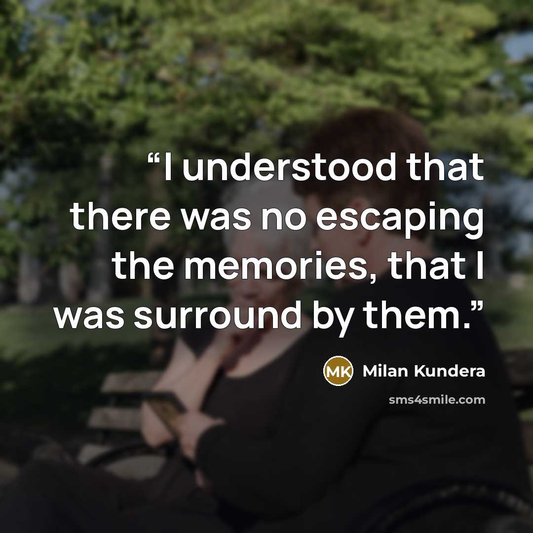 “I understood that there was no escaping the memories, that I was surround by them.” quote by Milan Kundera