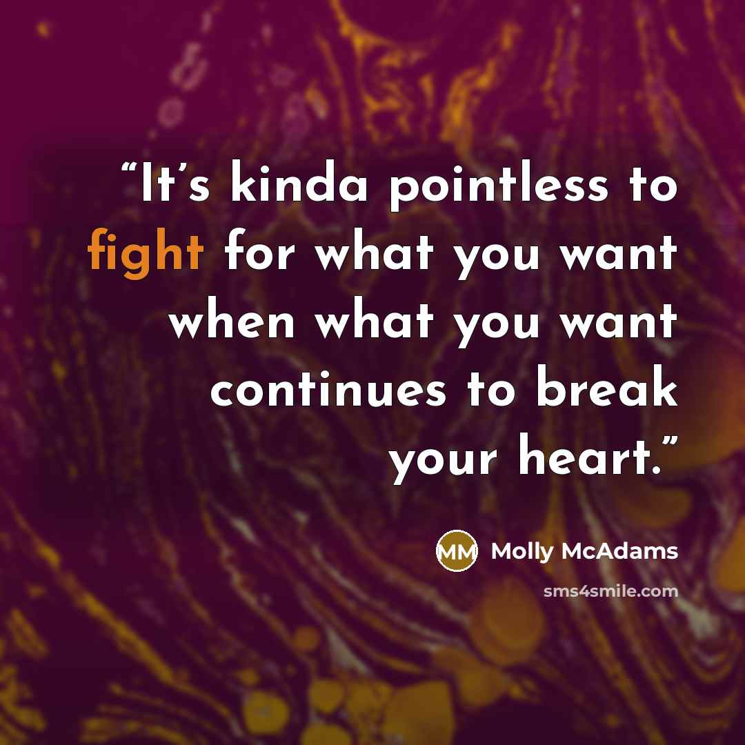 “It’s kinda pointless to fight for what you want when what you want continues to break your heart.” quote by Molly McAdams