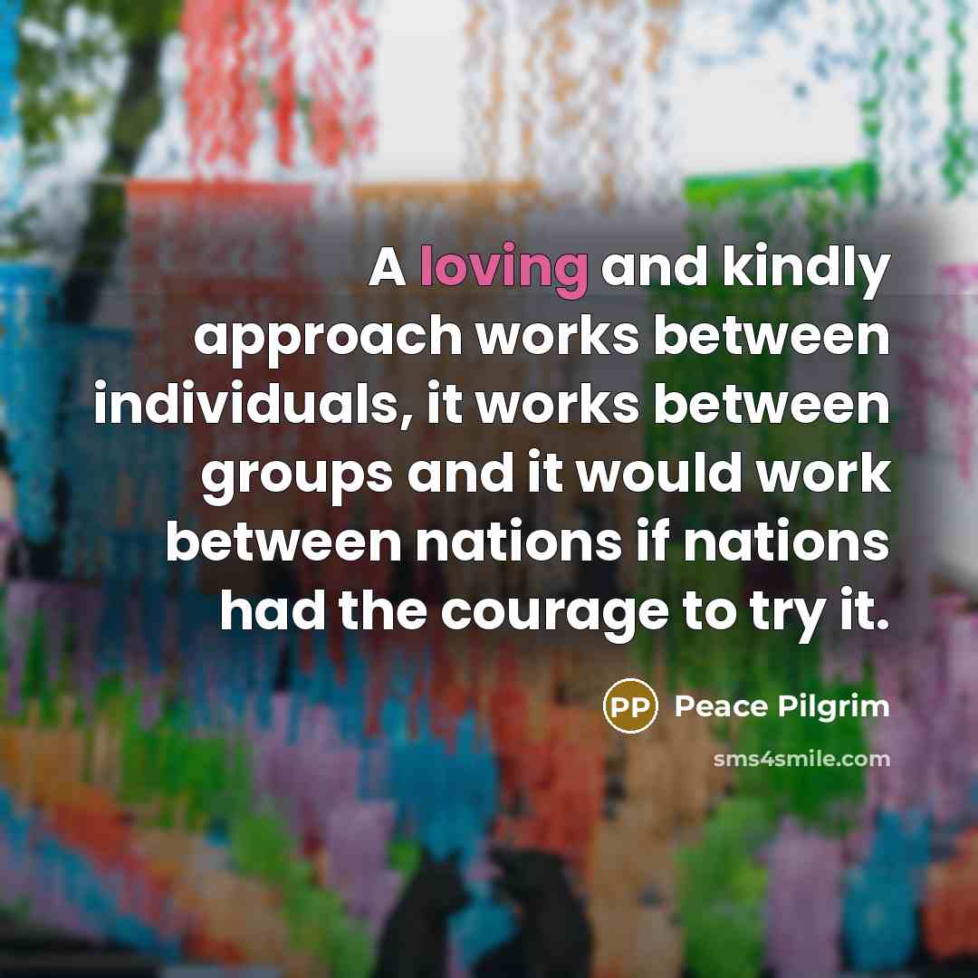 “A loving and kindly approach works between individuals, it works…” quote by Peace Pilgrim