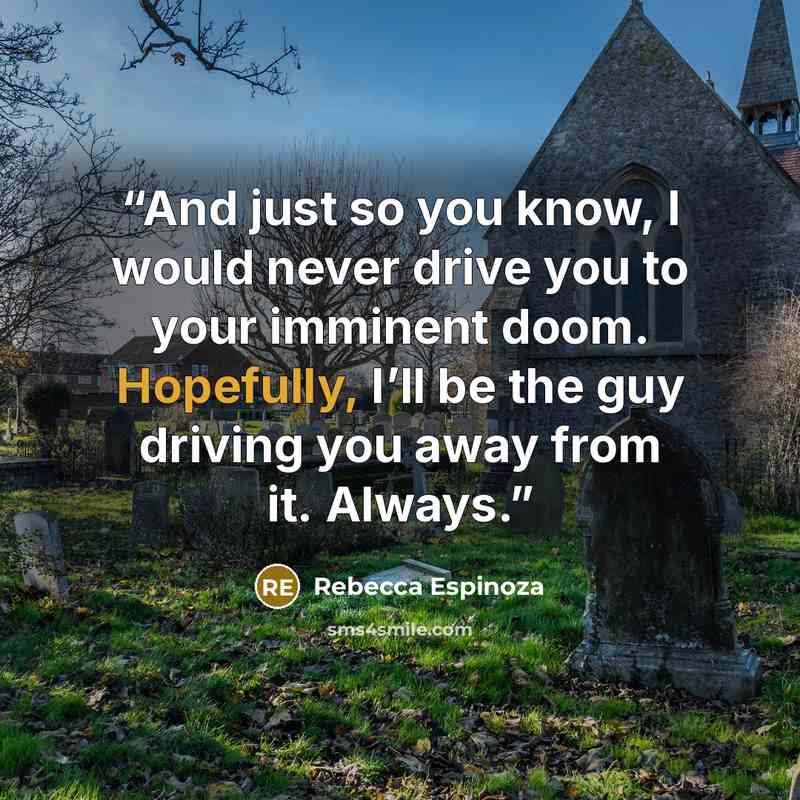 “And just so you know, I would never drive you to your imminent doom. Hopefully, I’ll be the guy driving you away from it. Always.” quote by Rebecca Espinoza