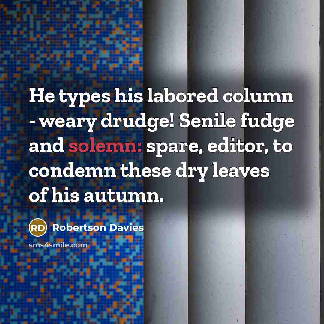 “He types his labored column - weary drudge! Senile fudge…” quote by Robertson Davies