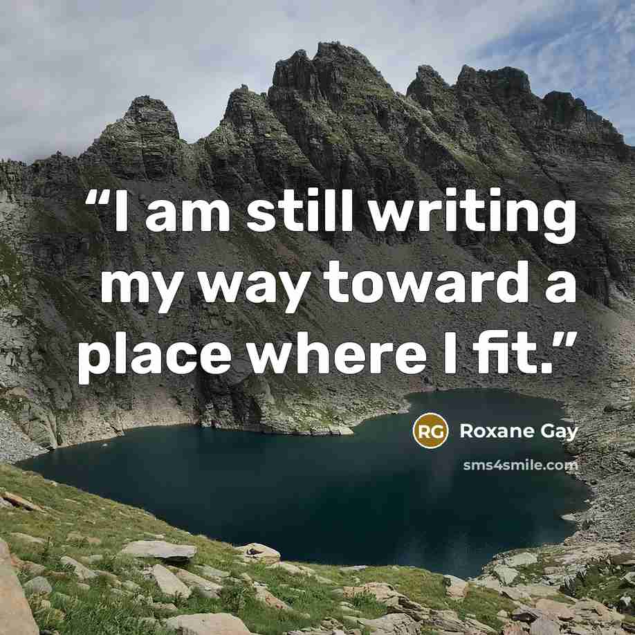 “I am still writing my way toward a place where I fit.” quote by Roxane Gay
