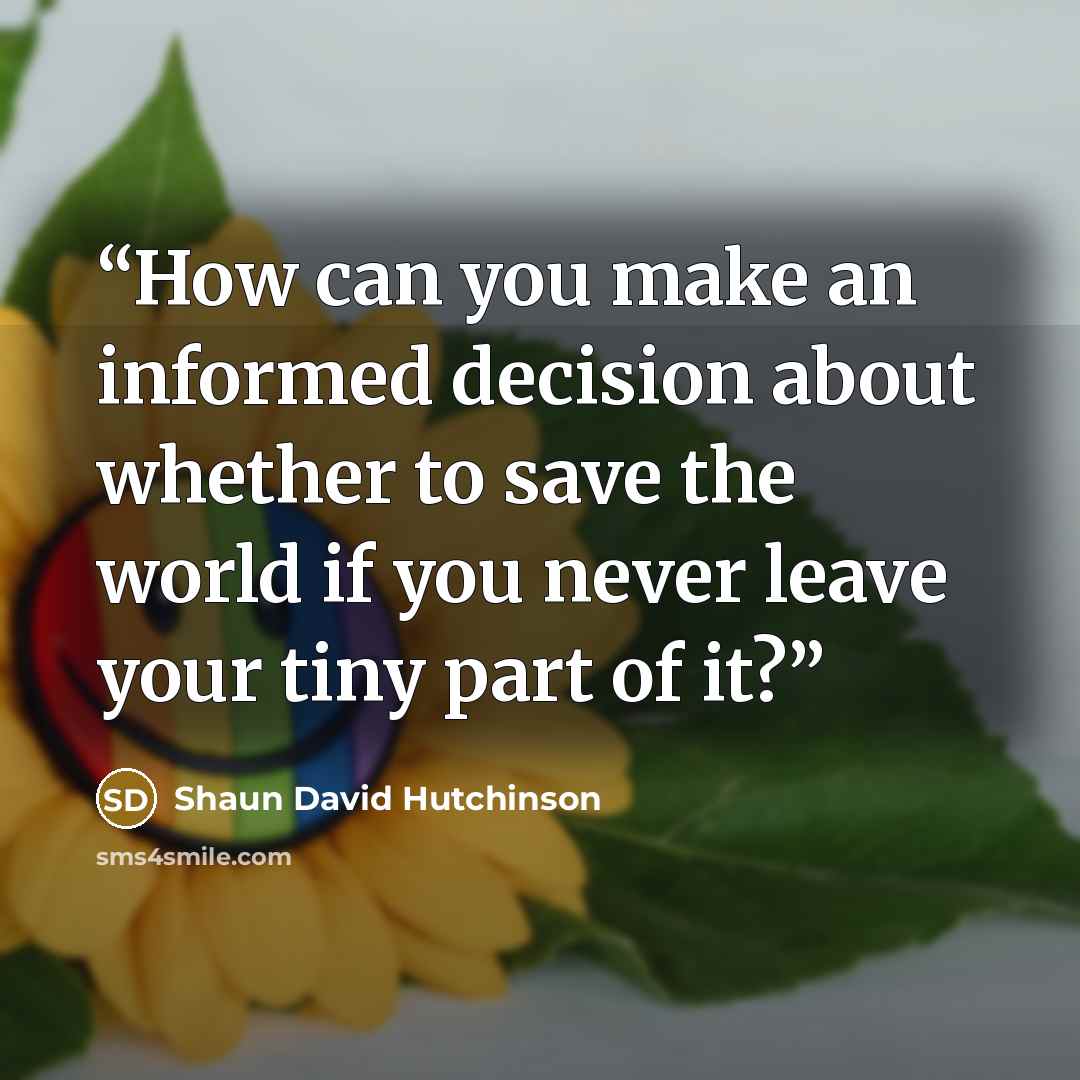 “How can you make an informed decision about whether to save the world if you never leave your tiny part of it?” quote by Shaun David Hutchinson
