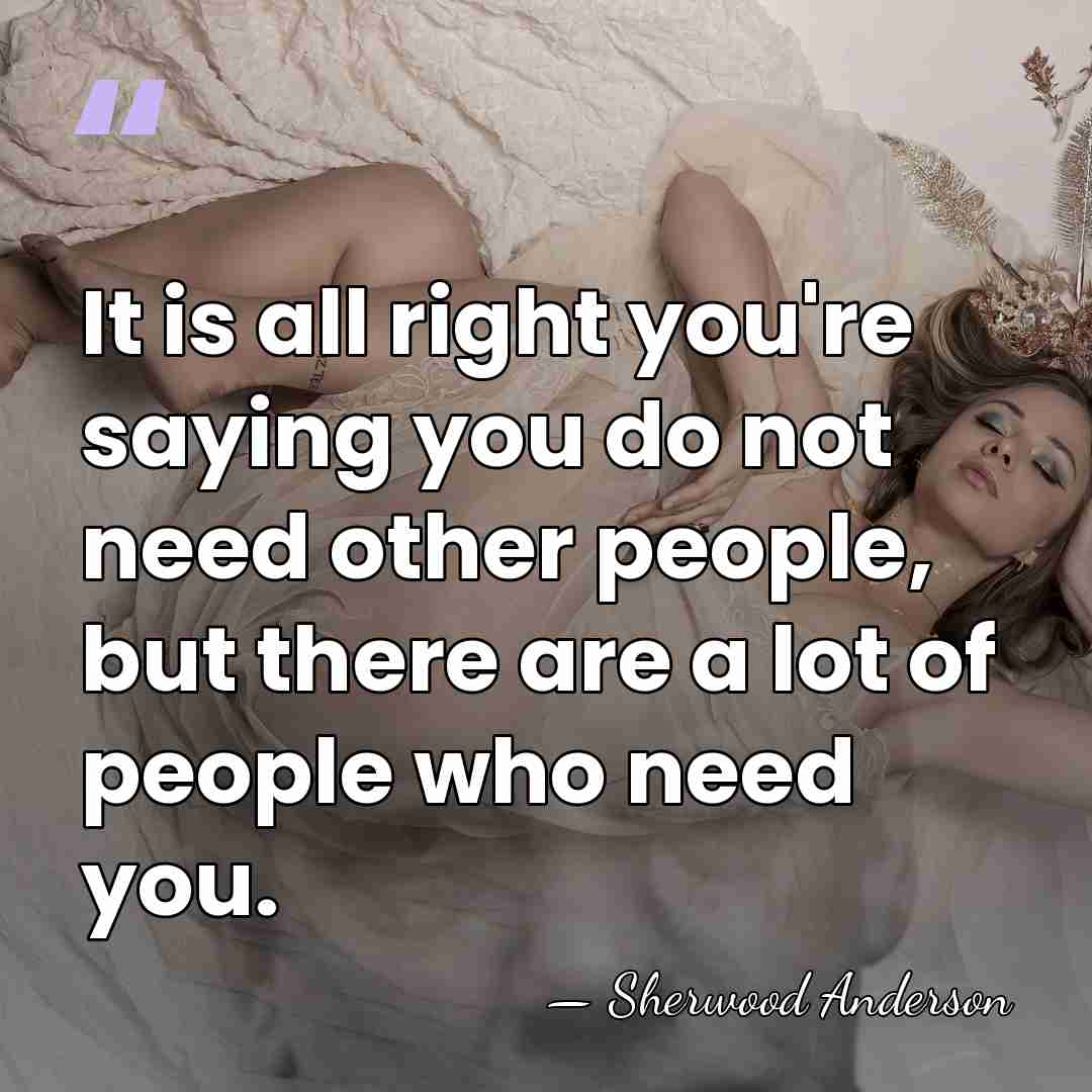 It is all right you're saying you do not need other people,&hellip; - Sherwood Anderson