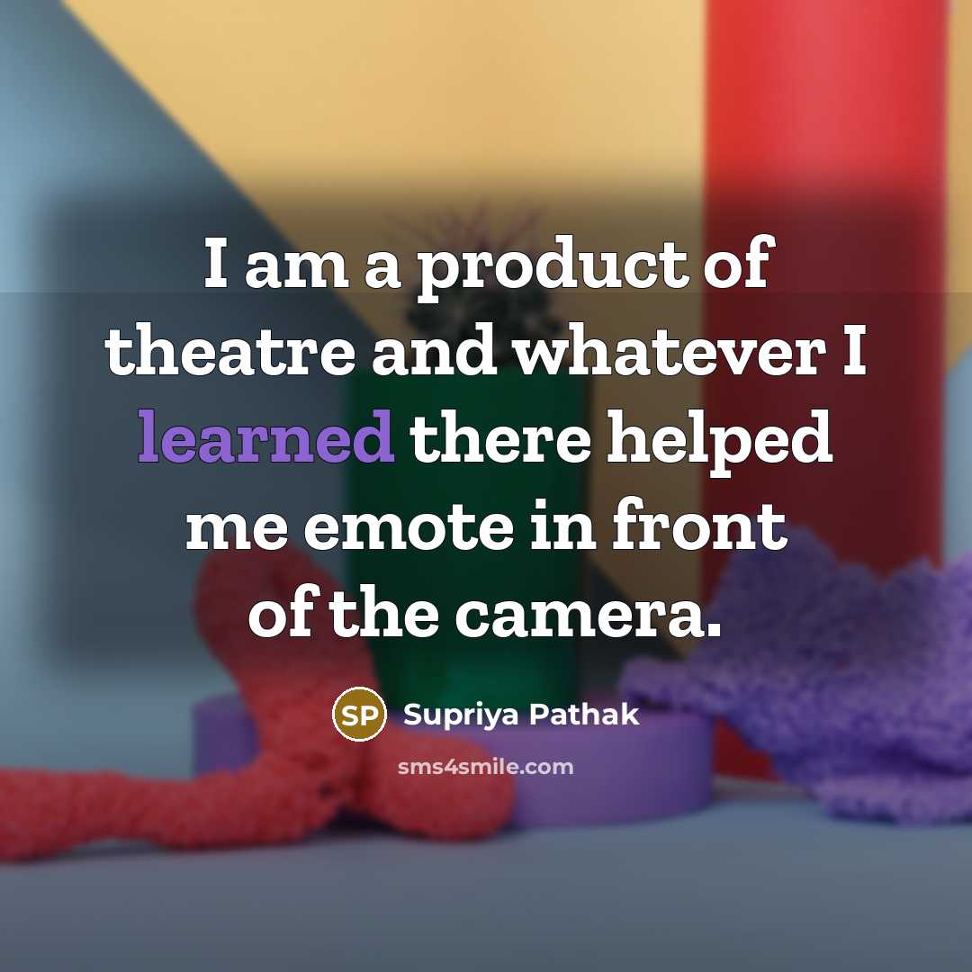 “I am a product of theatre and whatever I learned…” quote by Supriya Pathak