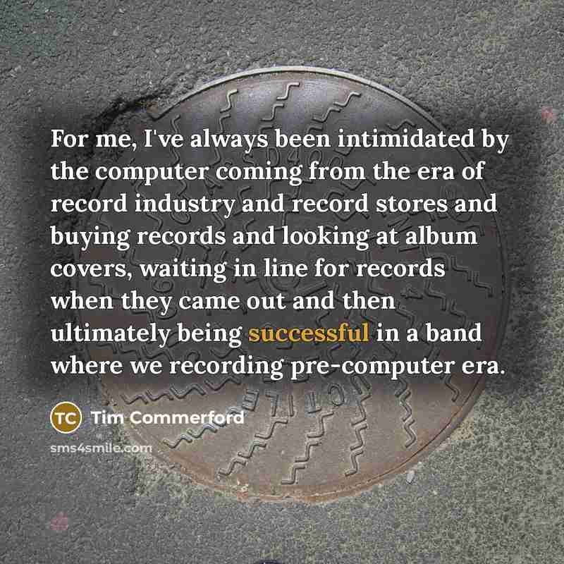 “For me, I've always been intimidated by the computer coming…” quote by Tim Commerford
