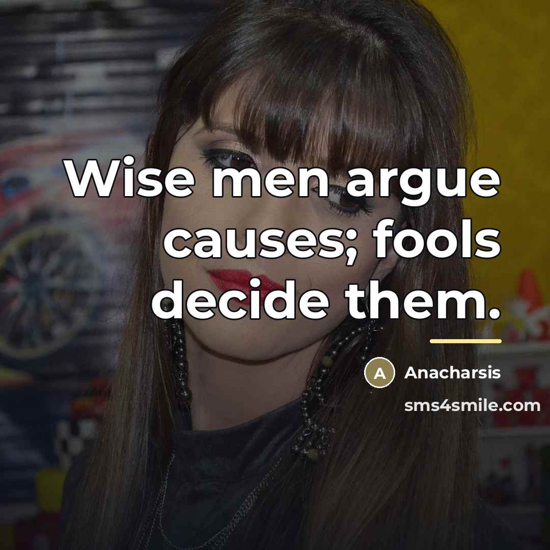 “Wise men argue causes; fools decide them.…” quote by Anacharsis