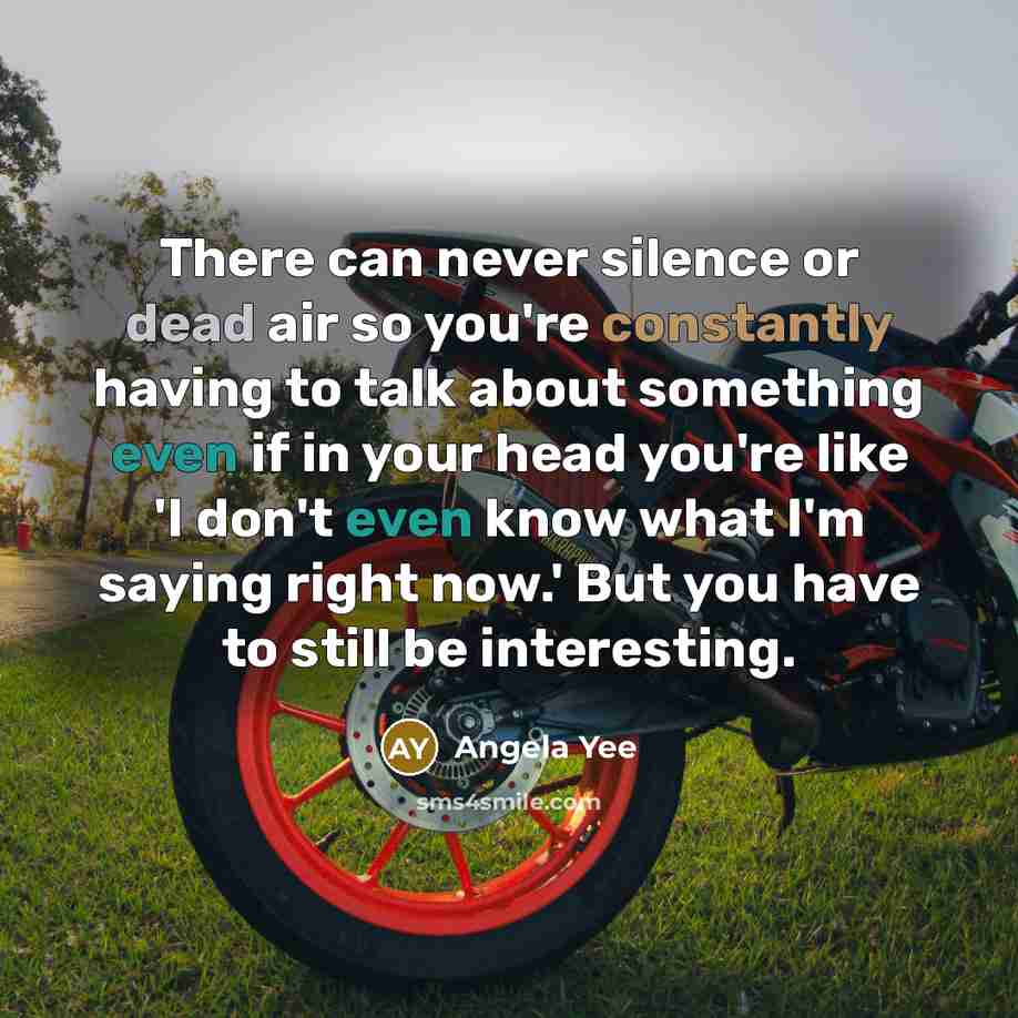 “There can never silence or dead air so you're constantly having to talk about something even if in your head you're like 'I don't even know what I'm saying right now.' But you have to still be interesting.” quote by Angela Yee