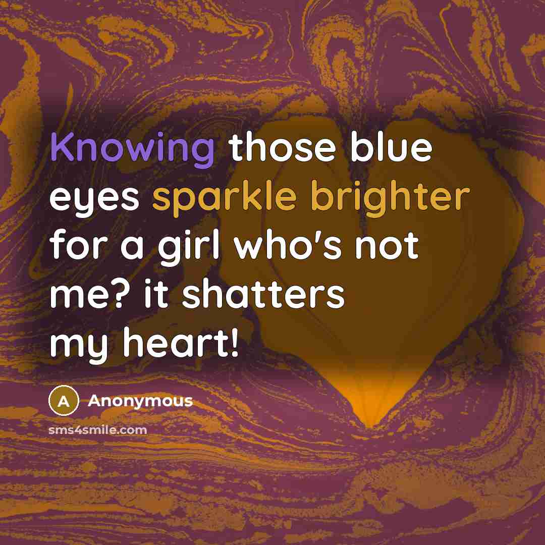 “Knowing those blue eyes sparkle brighter for a girl who's not me? it shatters my heart!” quote by Anonymous
