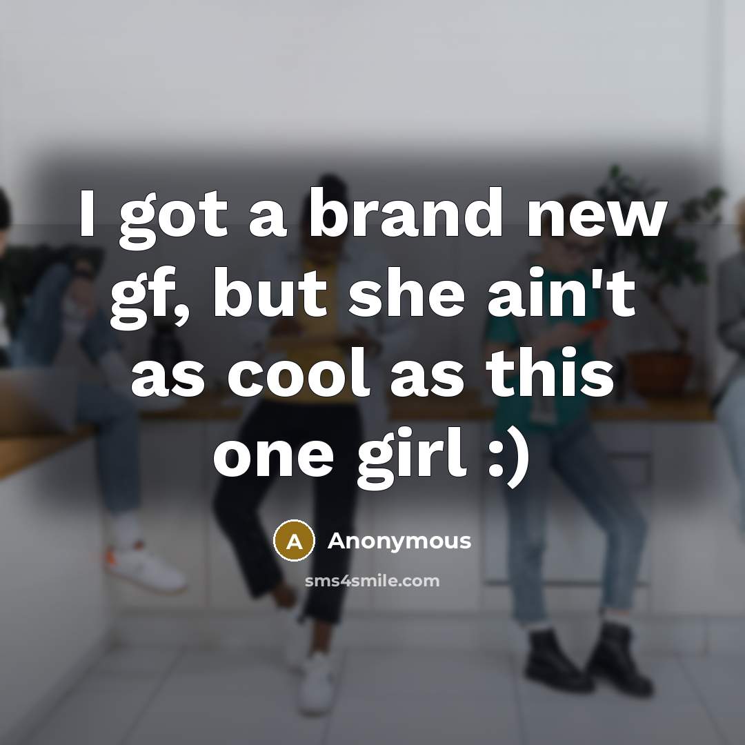 “I got a brand new gf, but she ain't as cool as this one girl :)” quote by Anonymous