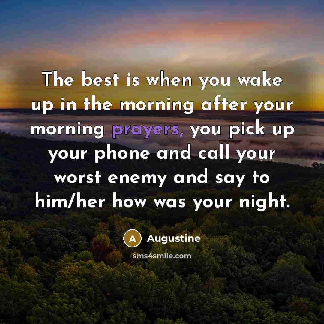 “The best is when you wake up in the morning after your morning prayers, you pick up your phone and call your worst enemy and say to him/her how was your night.” quote by Augustine