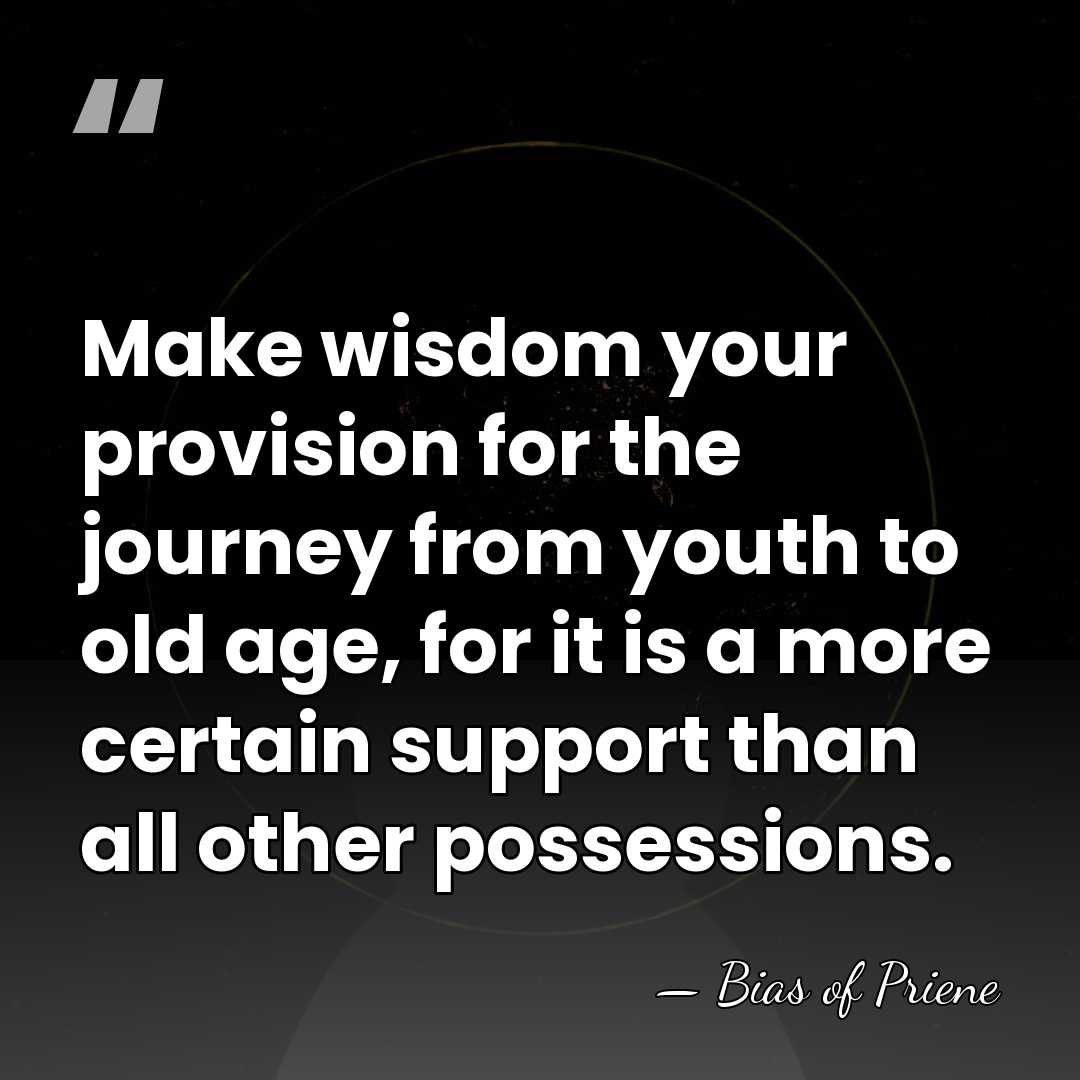 Make wisdom your provision for the journey from youth to old age,&hellip; - Bias of Priene