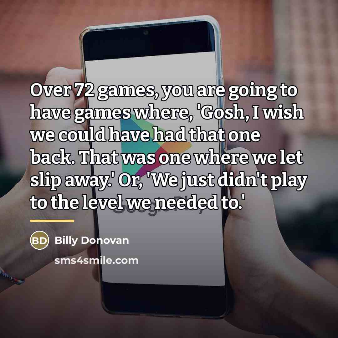 “Over 72 games, you are going to have games where,…” quote by Billy Donovan