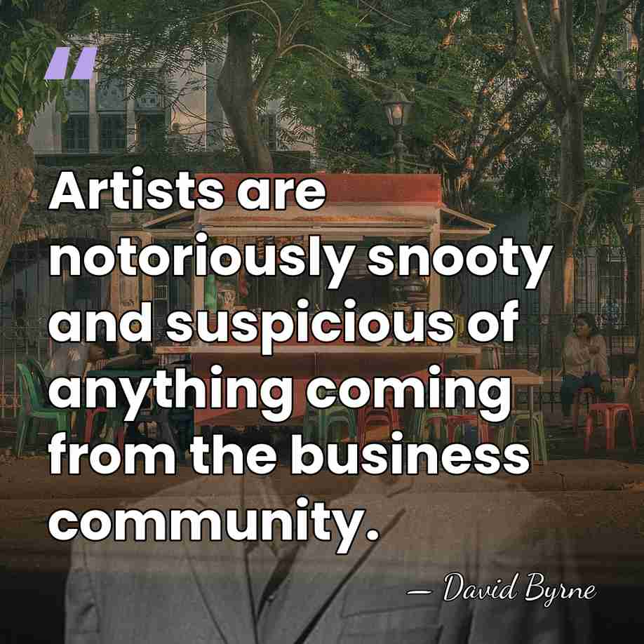 Artists are notoriously snooty and suspicious of anything coming from the business&hellip; - David Byrne