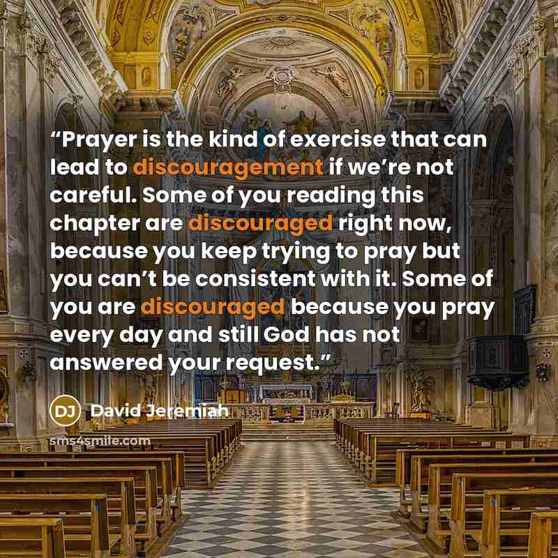 “Prayer is the kind of exercise that can lead to discouragement if we’re not careful. Some of you reading this chapter are discouraged right now, because you keep trying to pray but you can’t be consistent with it. Some of you are discouraged because you pray every day and still God has not…” quote by David Jeremiah