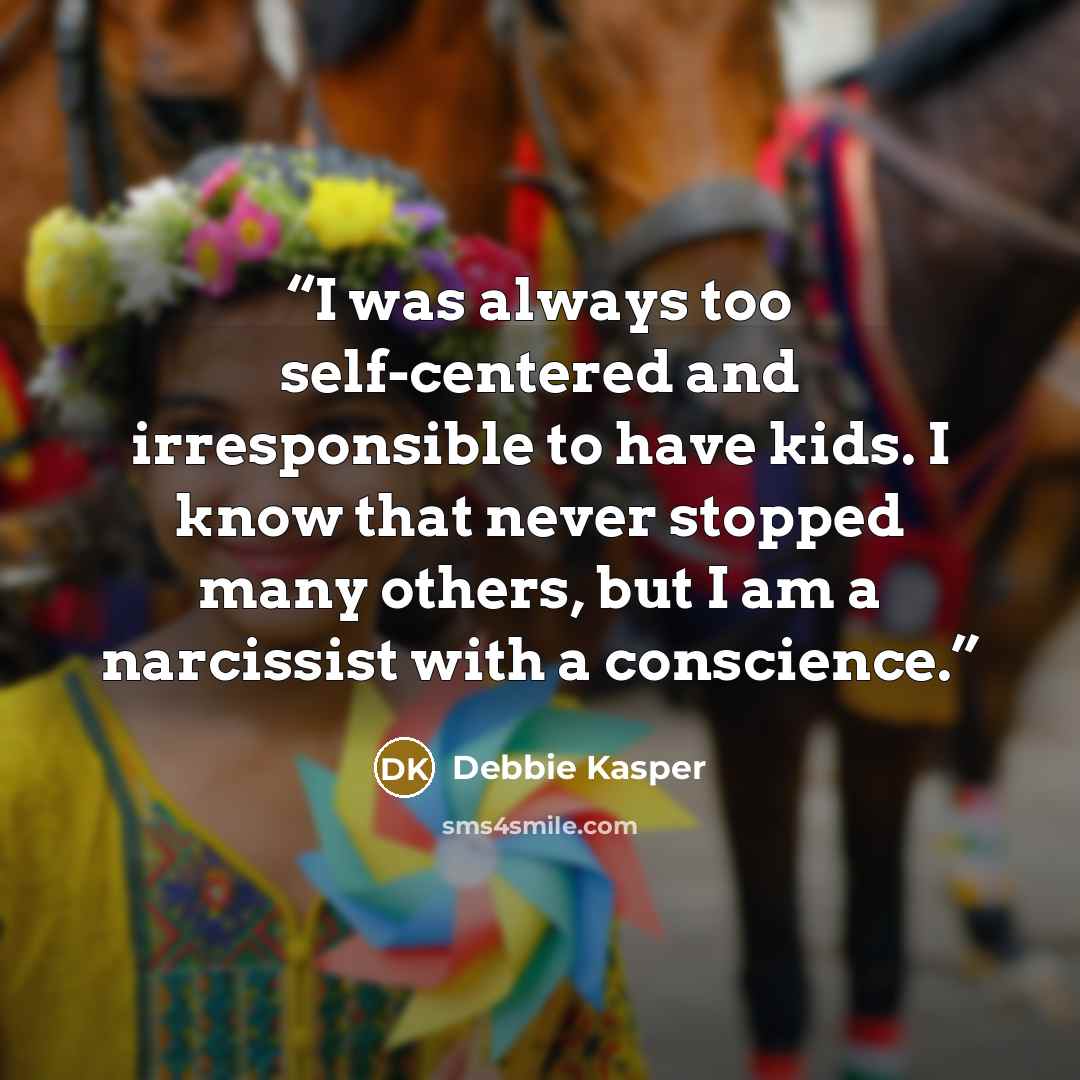 “I was always too self-centered and irresponsible to have kids. I know that never stopped many others, but I am a narcissist with a conscience.” quote by Debbie Kasper