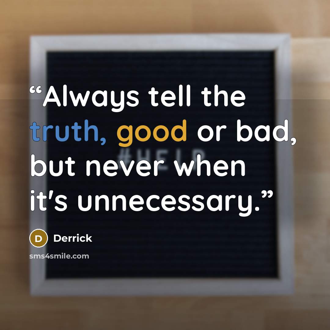 “Always tell the truth, good or bad, but never when it's unnecessary.” quote by Derrick