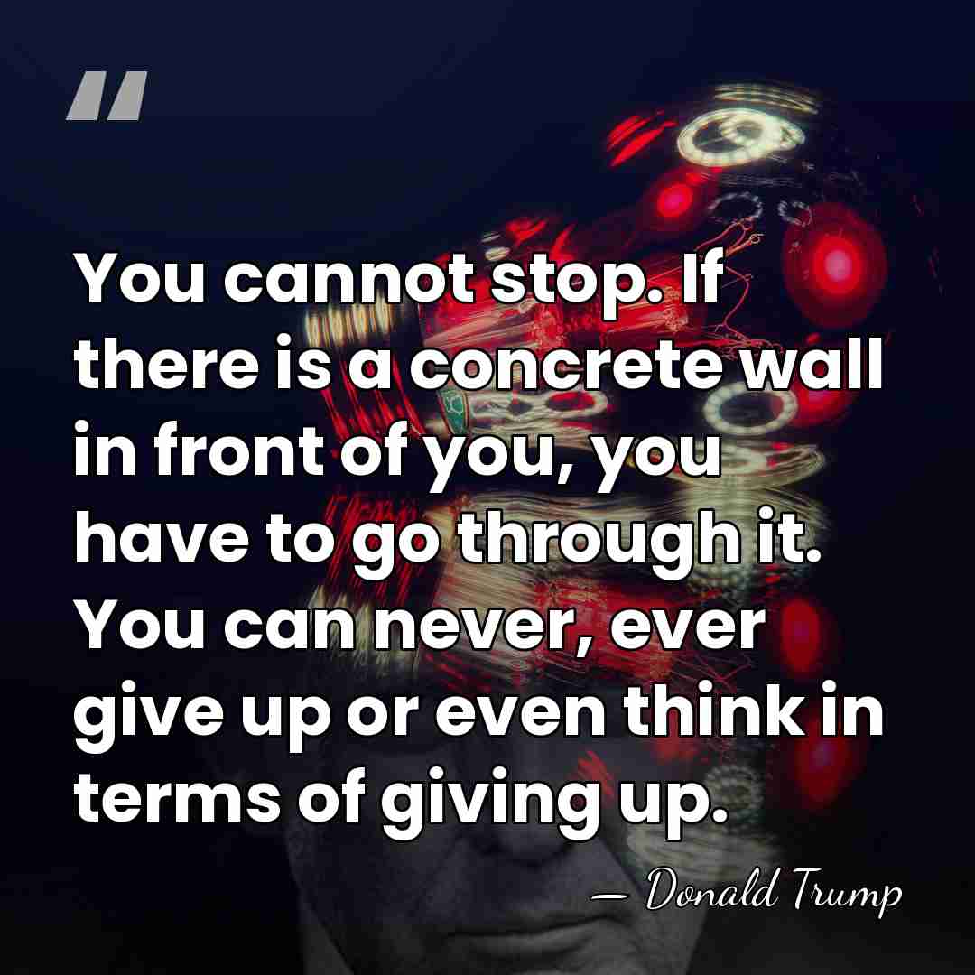 You cannot stop. If there is a concrete wall in front of&hellip; - Donald Trump