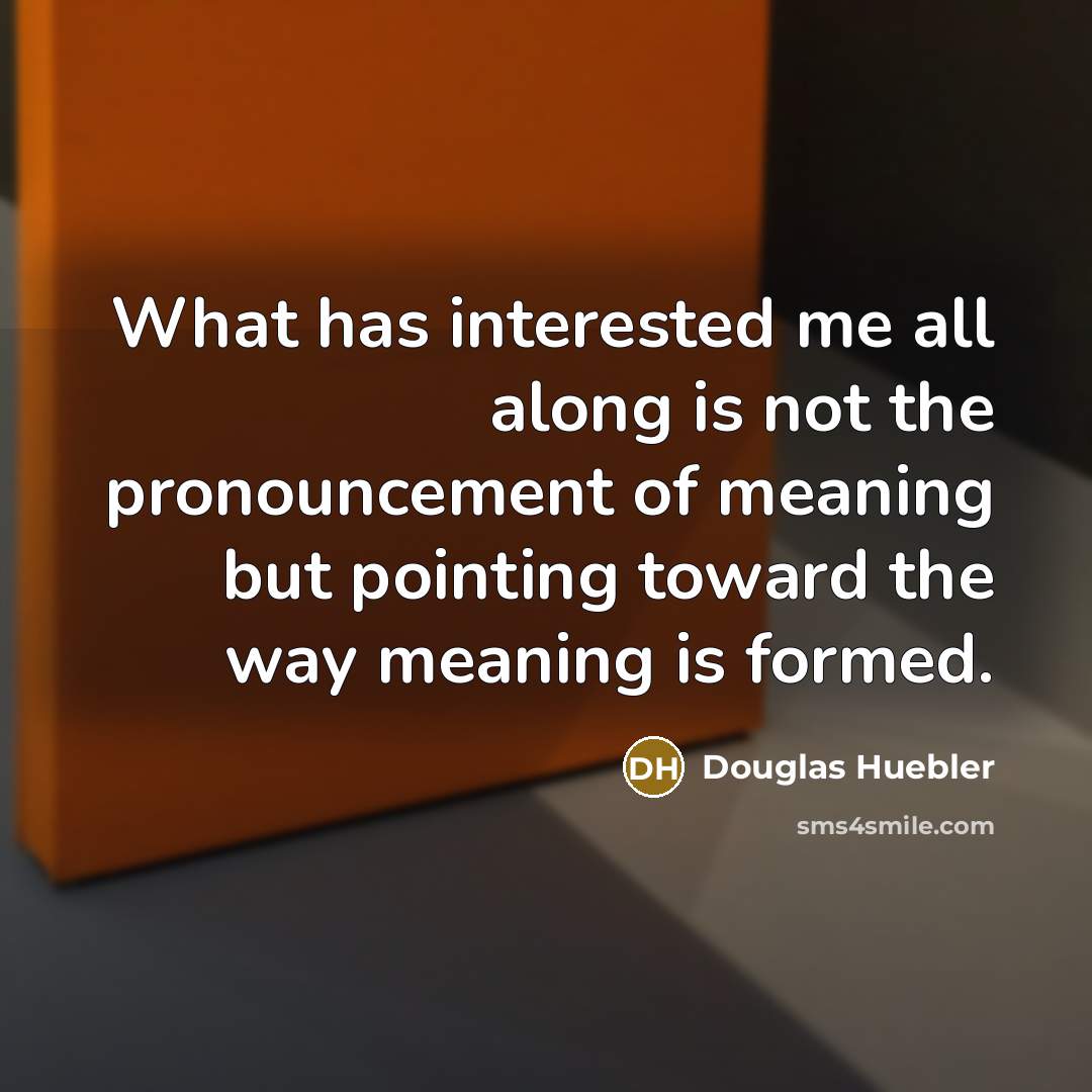“What has interested me all along is not the pronouncement of meaning but pointing toward the way meaning is formed.” quote by Douglas Huebler