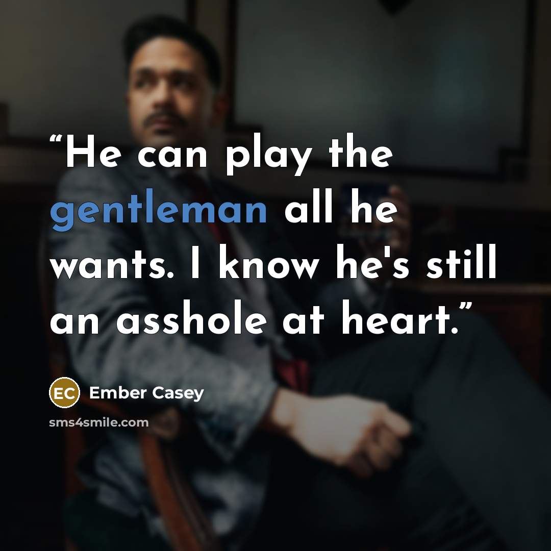 “He can play the gentleman all he wants. I know he's still an asshole at heart.” quote by Ember Casey