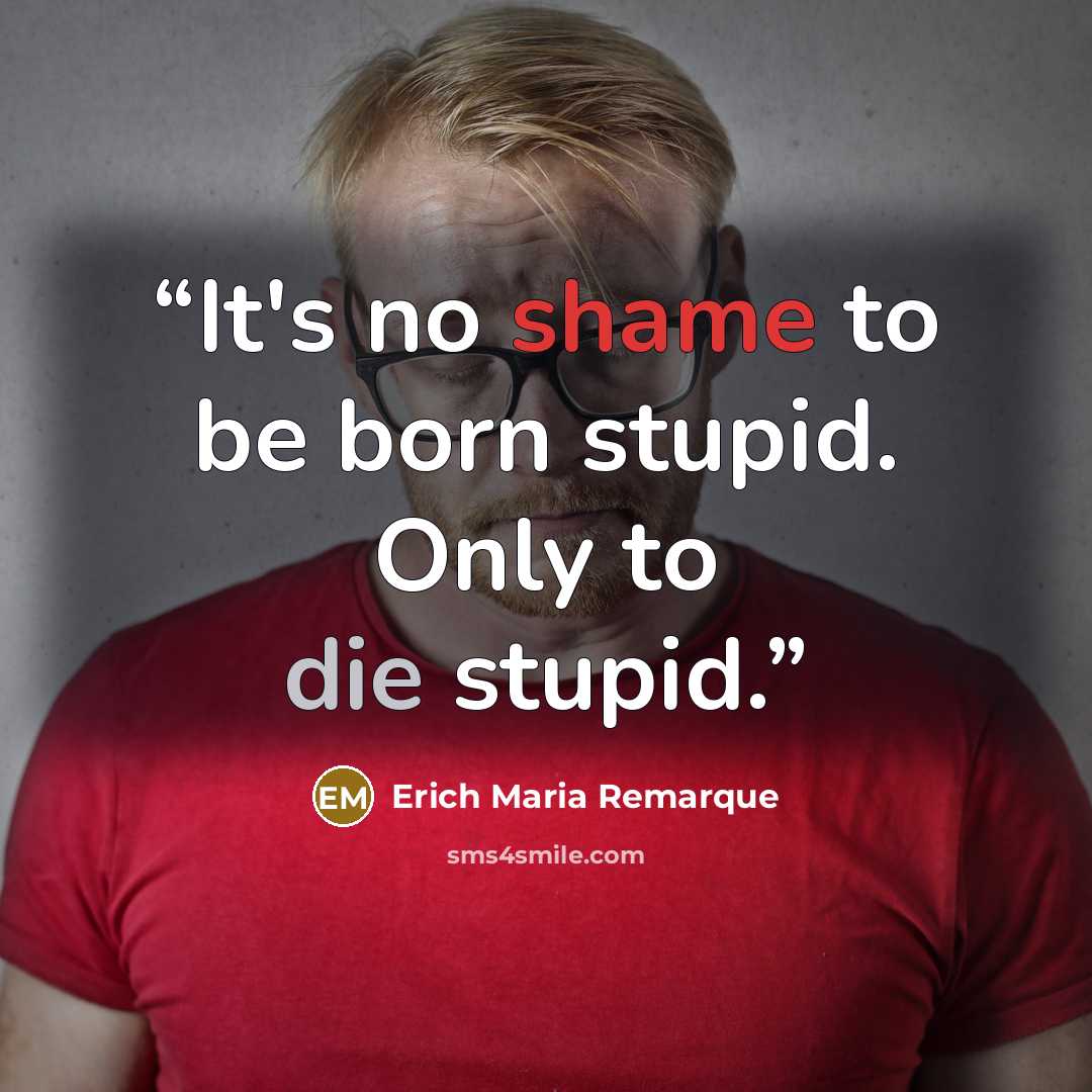 “It's no shame to be born stupid. Only to die stupid.” quote by Erich Maria Remarque