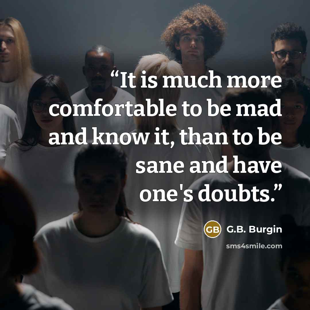“It is much more comfortable to be mad and know it, than to be sane and have one's doubts.” quote by G.B. Burgin